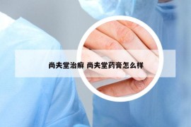 尚夫堂治癣 尚夫堂药膏怎么样