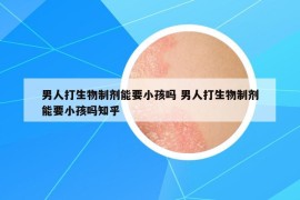 男人打生物制剂能要小孩吗 男人打生物制剂能要小孩吗知乎