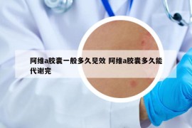 阿维a胶囊一般多久见效 阿维a胶囊多久能代谢完