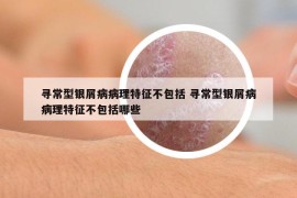 寻常型银屑病病理特征不包括 寻常型银屑病病理特征不包括哪些