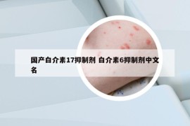 国产白介素17抑制剂 白介素6抑制剂中文名