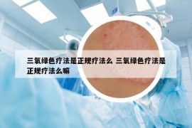 三氧绿色疗法是正规疗法么 三氧绿色疗法是正规疗法么嘛