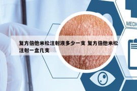 复方倍他米松注射液多少一支 复方倍他米松注射一盒几支