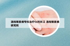 洛阳银屑病专科治疗to刘长江 洛阳银屑病研究院