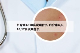 白介素4610高说明什么 白介素4,6,10,17高说明什么