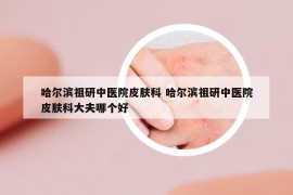 哈尔滨祖研中医院皮肤科 哈尔滨祖研中医院皮肤科大夫哪个好