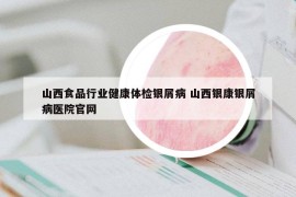 山西食品行业健康体检银屑病 山西银康银屑病医院官网
