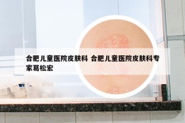 合肥儿童医院皮肤科 合肥儿童医院皮肤科专家葛松宏