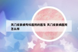 天门皮肤病专科医院的医生 天门皮肤病医院怎么样