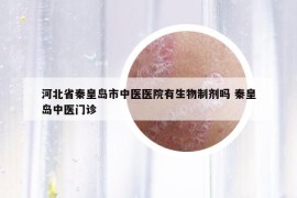 河北省秦皇岛市中医医院有生物制剂吗 秦皇岛中医门诊