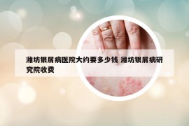 潍坊银屑病医院大约要多少钱 潍坊银屑病研究院收费