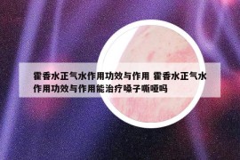 霍香水正气水作用功效与作用 霍香水正气水作用功效与作用能治疗嗓子嘶哑吗