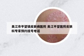 吴江市平望镇皮肤病医院 吴江平望医院皮肤科专家预约挂号电话
