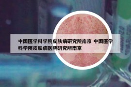 中国医学科学院皮肤病研究院南京 中国医学科学院皮肤病医院研究所南京