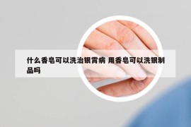 什么香皂可以洗治银霄病 用香皂可以洗银制品吗