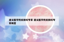 遵义医学院皮肤科专家 遵义医学院皮肤科专家杨莹