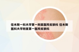 佳木斯一科大学第一附属医院皮肤科 佳木斯医科大学附属第一医院皮肤科