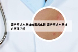 国产阿达木单抗效果怎么样 国产阿达木单抗进医保了吗