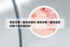 保定市第一医院皮肤科 保定市第一医院皮肤科哪个医生看的好