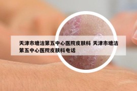 天津市塘沽第五中心医院皮肤科 天津市塘沽第五中心医院皮肤科电话