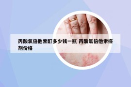 丙酸氯倍他索酊多少钱一瓶 丙酸氯倍他索搽剂价格