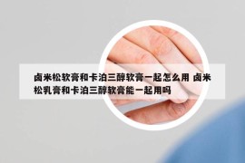 卤米松软膏和卡泊三醇软膏一起怎么用 卤米松乳膏和卡泊三醇软膏能一起用吗