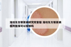 潍坊东方银屑病研究院客服 潍坊东方银屑病医院医保可以报销吗