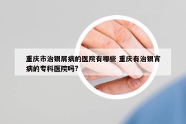 重庆市治银屑病的医院有哪些 重庆有治银宵病的专科医院吗?