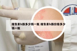 维生素b族多少钱一瓶 维生素b族价格多少钱一瓶