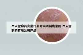 二天堂癣药膏是什么时间研制出来的 二天堂制药有限公司产品