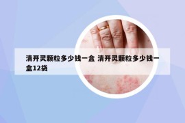 清开灵颗粒多少钱一盒 清开灵颗粒多少钱一盒12袋