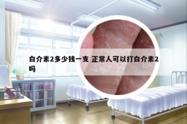白介素2多少钱一支 正常人可以打白介素2吗