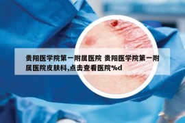 贵阳医学院第一附属医院 贵阳医学院第一附属医院皮肤科,点击查看医院%d