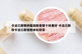 卡泊三醇跟丙酸倍他索那个效果好 卡泊三醇和卡泊三醇倍他米松软膏