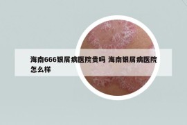 海南666银屑病医院贵吗 海南银屑病医院怎么样