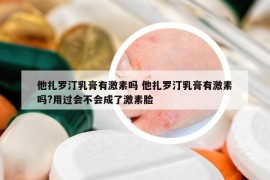 他扎罗汀乳膏有激素吗 他扎罗汀乳膏有激素吗?用过会不会成了激素脸