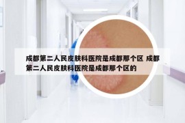 成都第二人民皮肤科医院是成都那个区 成都第二人民皮肤科医院是成都那个区的