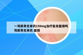 一司库奇尤单抗150mg治疗能走医保吗 司库奇尤单抗 医保