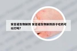 安百诺生物制剂 安百诺生物制剂孩子吃奶可以打吗?