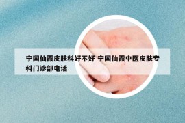 宁国仙霞皮肤科好不好 宁国仙霞中医皮肤专科门诊部电话