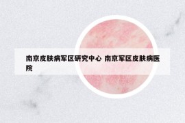 南京皮肤病军区研究中心 南京军区皮肤病医院