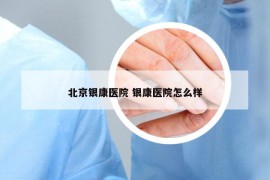 北京银康医院 银康医院怎么样