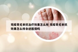 司库奇尤单抗治疗效果怎么样 司库奇尤单抗效果怎么样会进医保吗