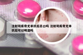 注射司库奇尤单抗后忌口吗 注射司库奇尤单抗后可以喝酒吗