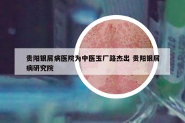 贵阳银屑病医院为中医玉厂路杰出 贵阳银屑病研究院