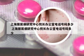 上海银屑病研究中心院长办公室电话号码多少 上海银屑病研究中心院长办公室电话号码多少