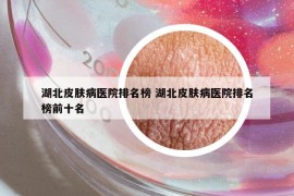 湖北皮肤病医院排名榜 湖北皮肤病医院排名榜前十名