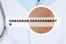 巴纳克玉夫膏价格 巴纳克玉夫膏是哪里生产的