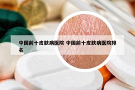 中国前十皮肤病医院 中国前十皮肤病医院排名