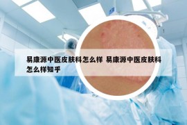 易康源中医皮肤科怎么样 易康源中医皮肤科怎么样知乎